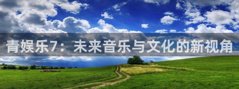 门徒娱乐mentu登录平台：青娱乐7：未来音乐与文化的新视角