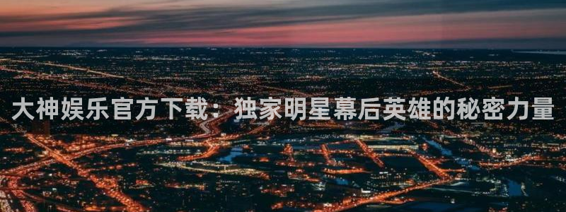 门徒娱乐下载：大神娱乐官方下载：独家明星幕后英雄的秘密力量