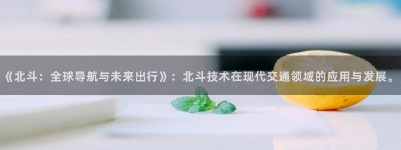 门徒娱乐登录注册：《北斗：全球导航与未来出行》：北斗技术在现代交通领域的应用与发展。