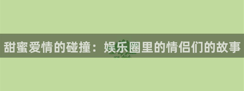 门徒娱乐vk账号查询方法官网：甜蜜爱情的碰撞：娱乐圈里的情侣们的故事