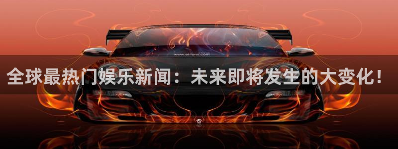 门徒娱乐vk账号查询入口是什么：全球最热门娱乐新闻：未来即将发生的大变化！