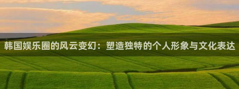 门徒娱乐登陆平台：韩国娱乐圈的风云变幻：塑造独特的个人形象与文化表达